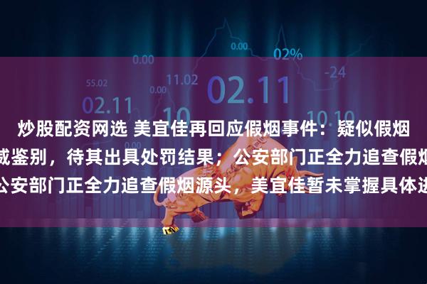 炒股配资网选 美宜佳再回应假烟事件：疑似假烟均交由烟草专卖部门权威鉴别，待其出具处罚结果；公安部门正全力追查假烟源头，美宜佳暂未掌握具体进展