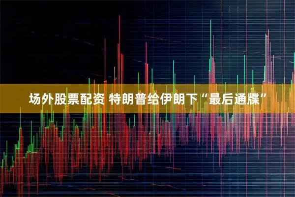 场外股票配资 特朗普给伊朗下“最后通牒”