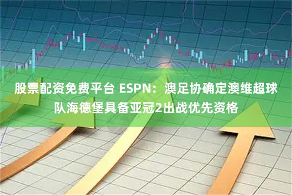 股票配资免费平台 ESPN：澳足协确定澳维超球队海德堡具备亚冠2出战优先资格