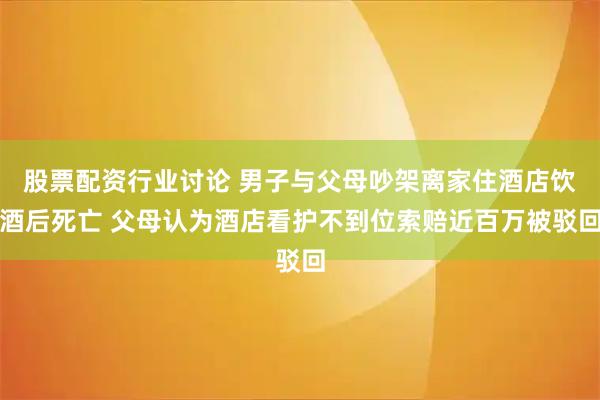 股票配资行业讨论 男子与父母吵架离家住酒店饮酒后死亡 父母认为酒店看护不到位索赔近百万被驳回