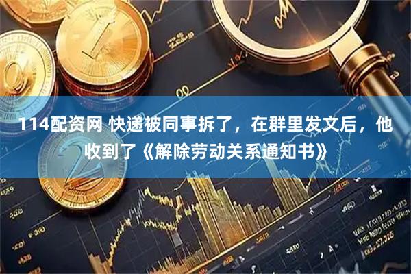 114配资网 快递被同事拆了，在群里发文后，他收到了《解除劳动关系通知书》