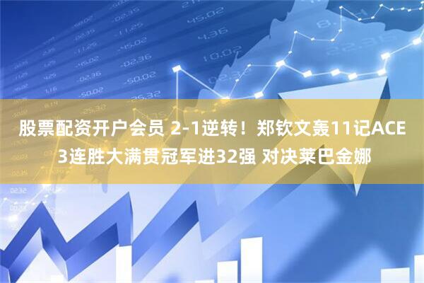 股票配资开户会员 2-1逆转！郑钦文轰11记ACE 3连胜大满贯冠军进32强 对决莱巴金娜