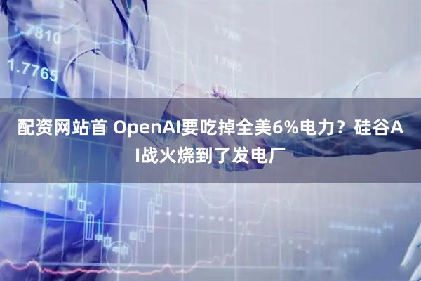 配资网站首 OpenAI要吃掉全美6%电力？硅谷AI战火烧到了发电厂
