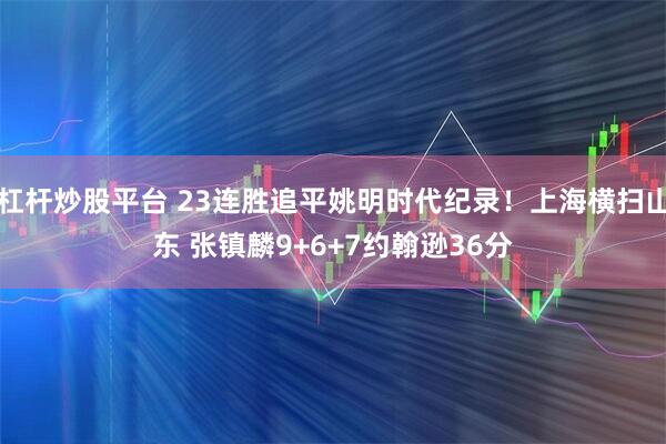 杠杆炒股平台 23连胜追平姚明时代纪录！上海横扫山东 张镇麟9+6+7约翰逊36分