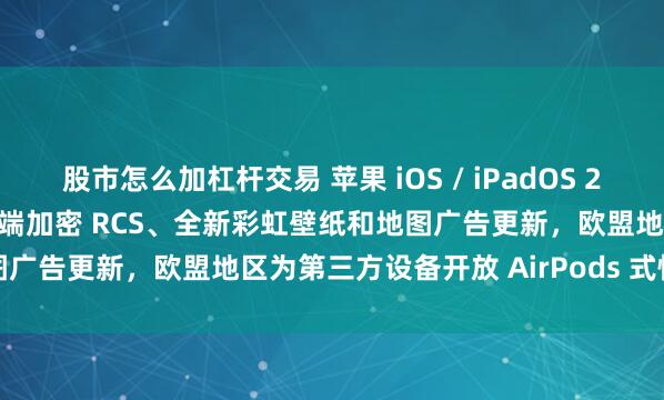 股市怎么加杠杆交易 苹果 iOS / iPadOS 26.5 正式版发布：新增端到端加密 RCS、全新彩虹壁纸和地图广告更新，欧盟地区为第三方设备开放 AirPods 式快速配对
