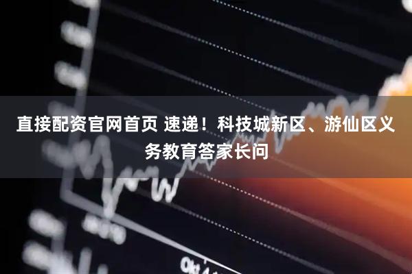直接配资官网首页 速递！科技城新区、游仙区义务教育答家长问