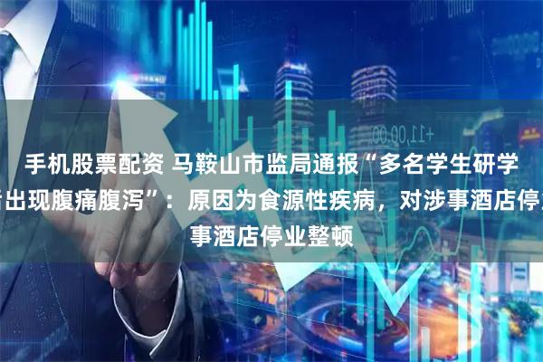 手机股票配资 马鞍山市监局通报“多名学生研学就餐后出现腹痛腹泻”：原因为食源性疾病，对涉事酒店停业整顿