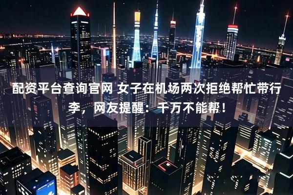 配资平台查询官网 女子在机场两次拒绝帮忙带行李，网友提醒：千万不能帮！