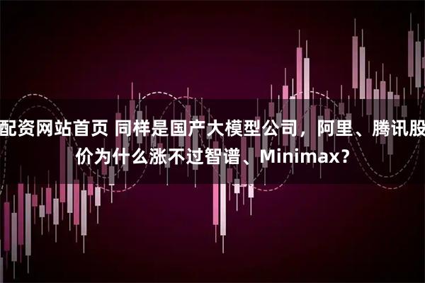 配资网站首页 同样是国产大模型公司，阿里、腾讯股价为什么涨不过智谱、Minimax？