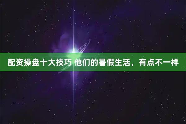 配资操盘十大技巧 他们的暑假生活，有点不一样