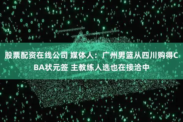 股票配资在线公司 媒体人：广州男篮从四川购得CBA状元签 主教练人选也在接洽中