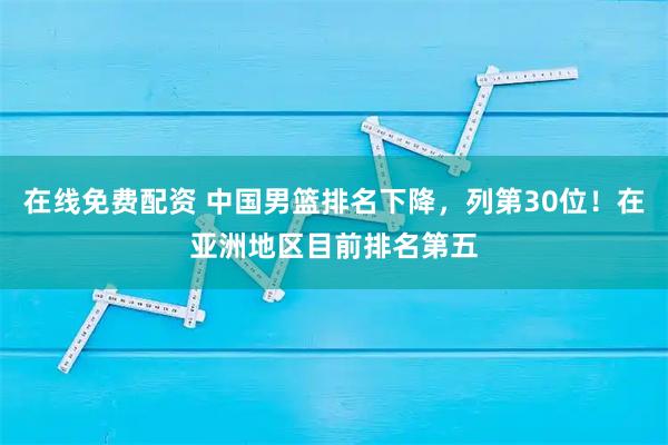 在线免费配资 中国男篮排名下降，列第30位！在亚洲地区目前排名第五