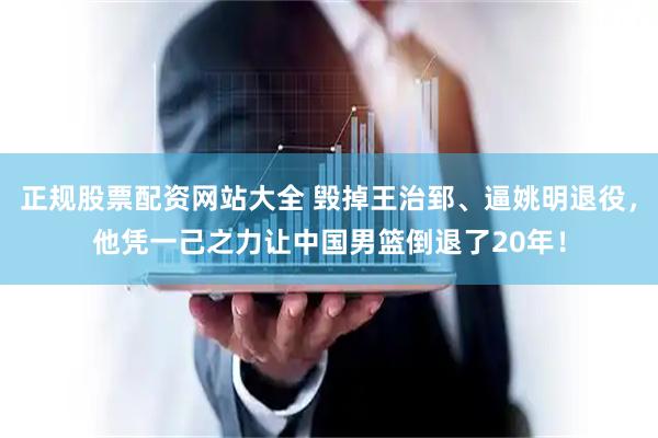 正规股票配资网站大全 毁掉王治郅、逼姚明退役，他凭一己之力让中国男篮倒退了20年！