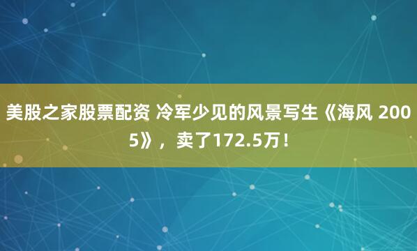 美股之家股票配资 冷军少见的风景写生《海风 2005》，卖了172.5万！